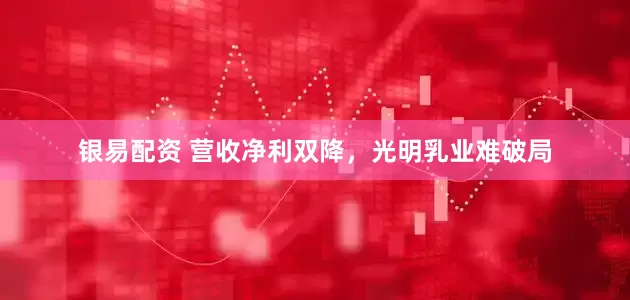 银易配资 营收净利双降，光明乳业难破局