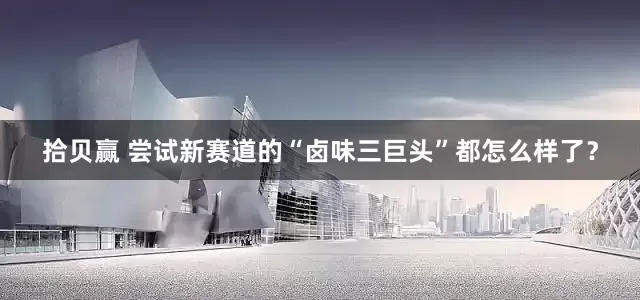 拾贝赢 尝试新赛道的“卤味三巨头”都怎么样了？