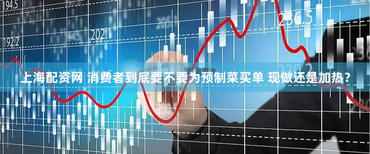 上海配资网 消费者到底要不要为预制菜买单 现做还是加热？