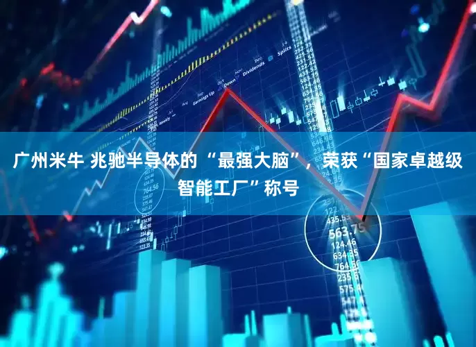 广州米牛 兆驰半导体的 “最强大脑”，荣获“国家卓越级智能工厂”称号