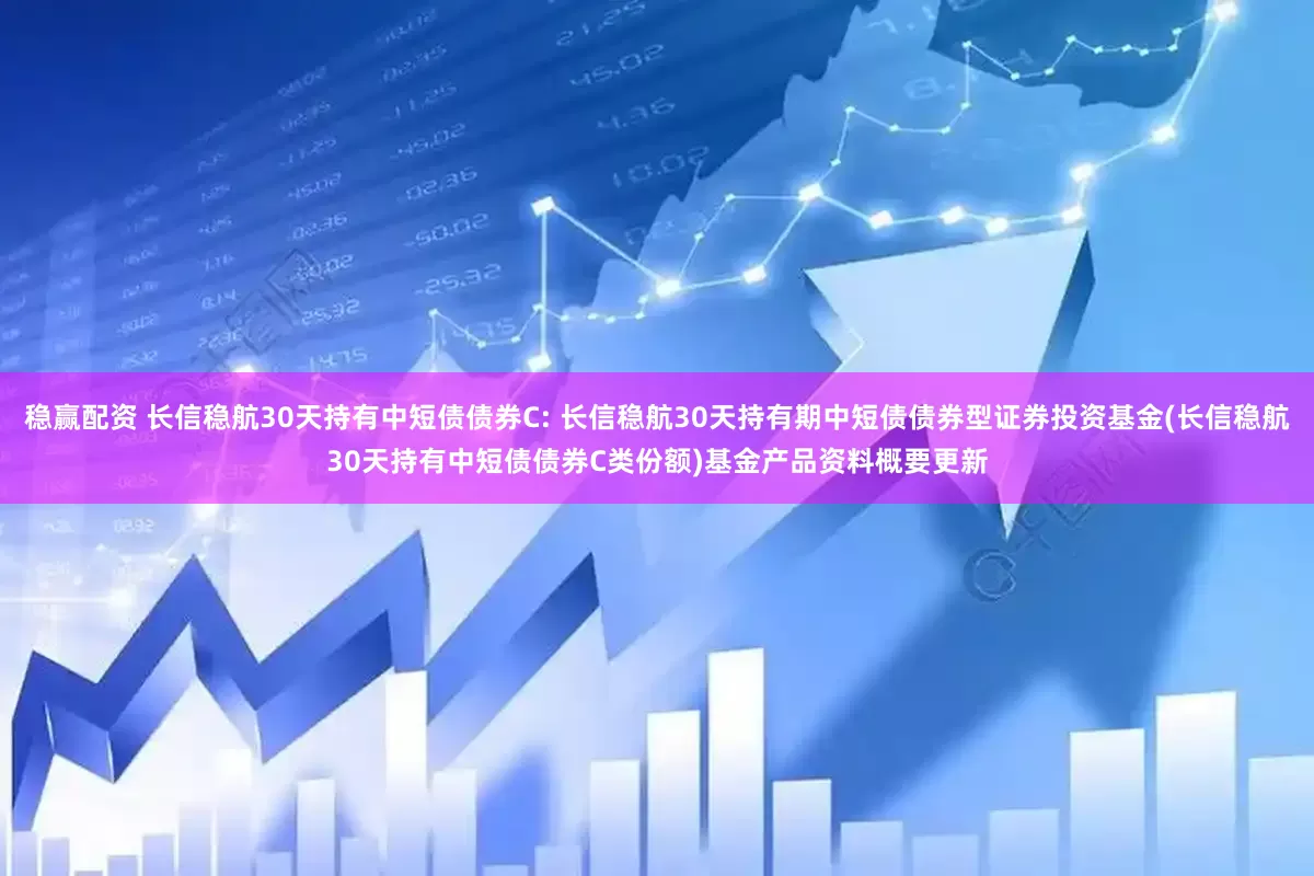 稳赢配资 长信稳航30天持有中短债债券C: 长信稳航30天持有期中短债债券型证券投资基金(长信稳航30天持有中短债债券C类份额)基金产品资料概要更新