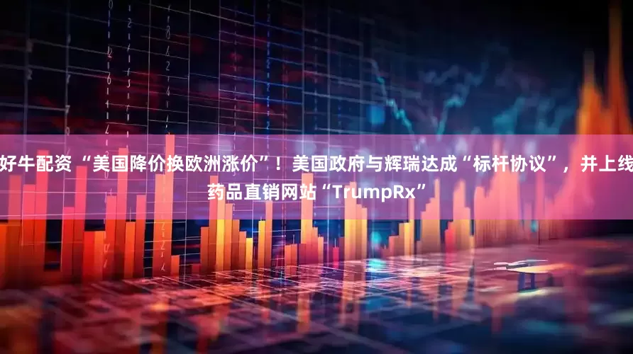 好牛配资 “美国降价换欧洲涨价”！美国政府与辉瑞达成“标杆协议”，并上线药品直销网站“TrumpRx”