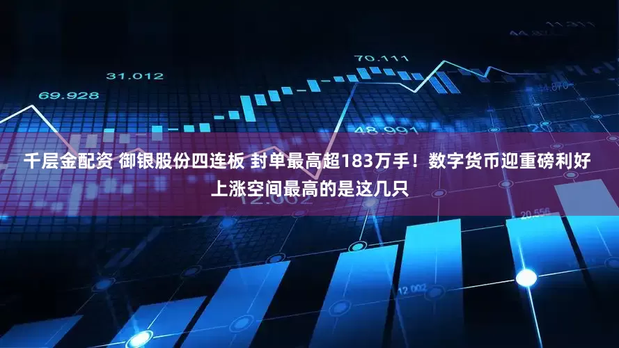 千层金配资 御银股份四连板 封单最高超183万手!数字货币迎重磅利好 上涨空间最高的是这几只