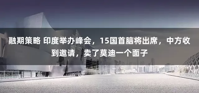 融期策略 印度举办峰会,15国首脑将出席,中方收到邀请,卖了莫迪一个面子