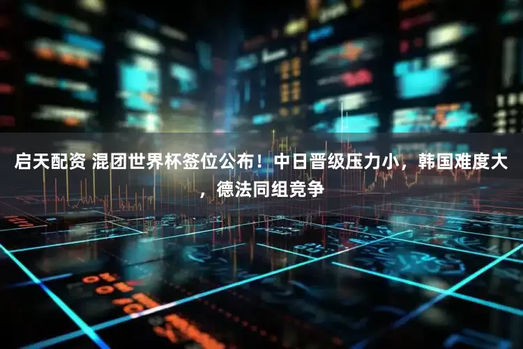 启天配资 混团世界杯签位公布！中日晋级压力小，韩国难度大，德法同组竞争