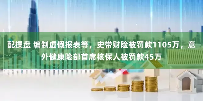 配操盘 编制虚假报表等,史带财险被罚款1105万,意外健康险部首席核保人被罚款45万