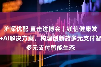 沪深优配 直击进博会｜镁信健康发布数据+AI解决方案，构建创新药多元支付智能生态