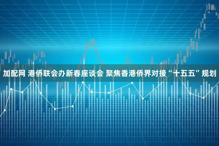 加配网 港侨联会办新春座谈会 聚焦香港侨界对接“十五五”规划