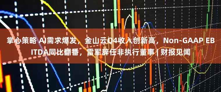 掌心策略 AI需求爆发,金山云Q4收入创新高,Non-GAAP EBITDA同比翻番,雷军辞任非执行董事 | 财报见闻