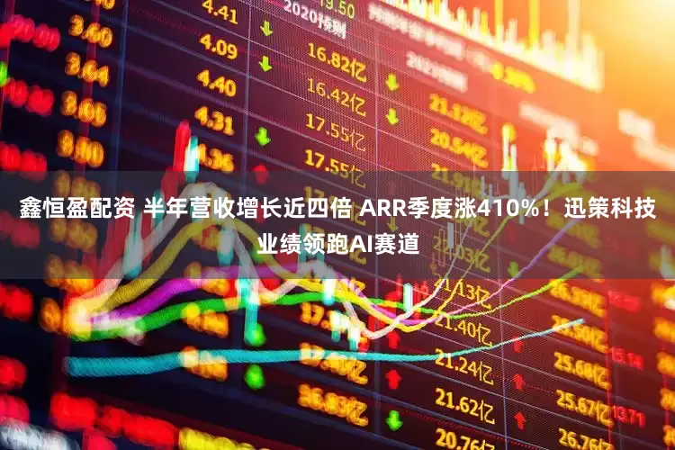 鑫恒盈配资 半年营收增长近四倍 ARR季度涨410%！迅策科技业绩领跑AI赛道